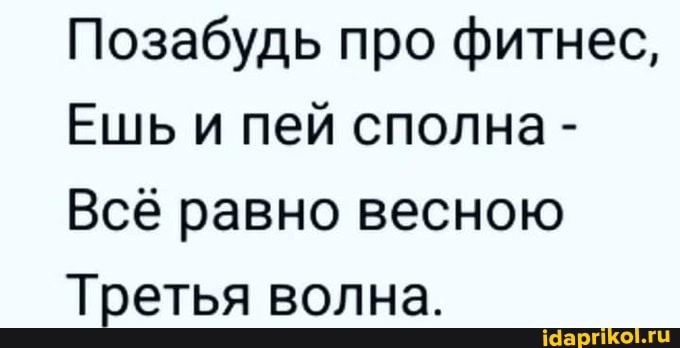 Позабудь про фитнес,
Ешь и пей сполна -
Всё равно весною
Третья волна.