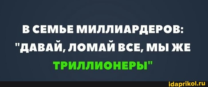 В СЕМЬЕ МИЛЛИАРДЕРОВ:
"ДАВАЙ, ЛОМАЙ ВСЕ, МЫ ЖЕ
ТРИЛЛИОНЕРЫ"