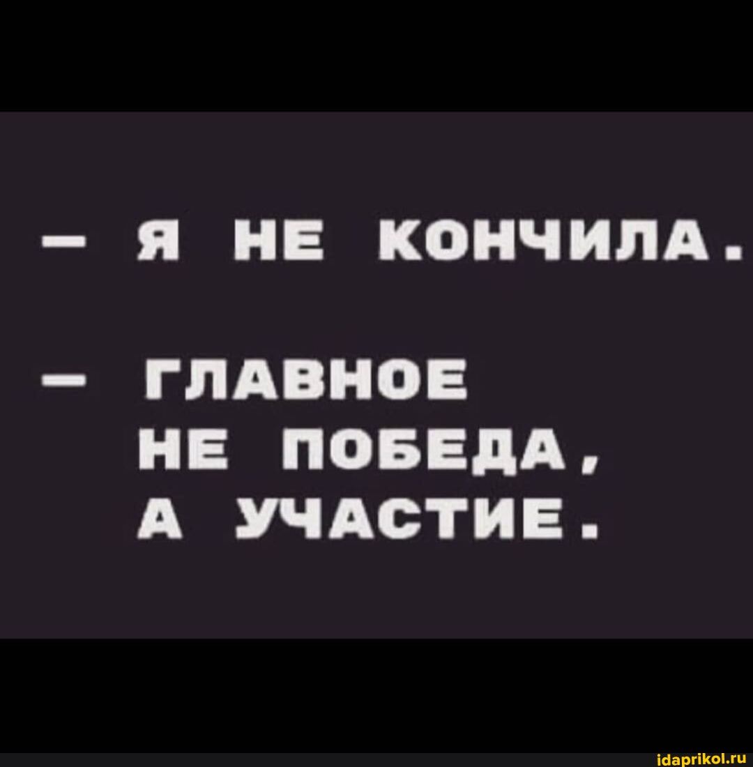 - Я НЕ КОНЧИЛА.
- ГЛАВНОЕ НЕ ПОБЕДА,
А УЧАСТИЕ.