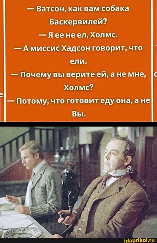 - Ватсон, как вам собака
Баскервилей?
-Я ее неел, Холме.
- А миссис Хадсон говорит, что ели.
- Почему вы верите ей, а не мне,
Холме?
- Потому, что готовит еду она, ане
Вы.