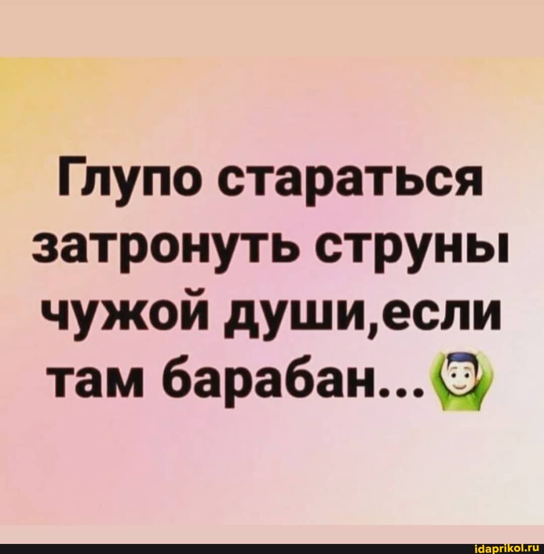 Глупо стараться затронуть струны чужой души, если там барабан. 