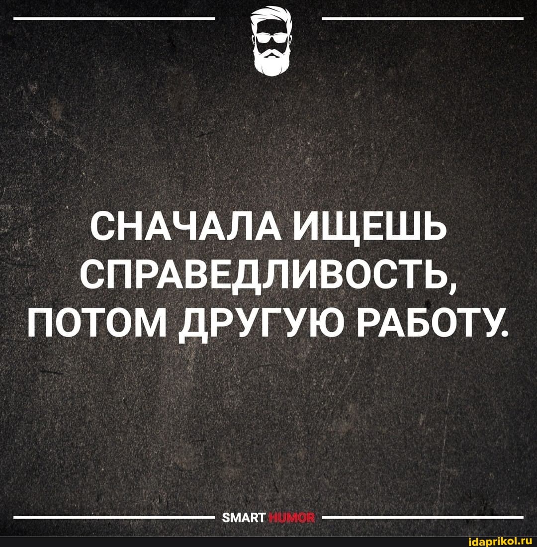 СНАЧАЛА ИЩЕШЬ СПРАВЕДЛИВОСТЬ,
ПОТОМ ДРУГУЮ РАБОТУ.
ЗМАВТ