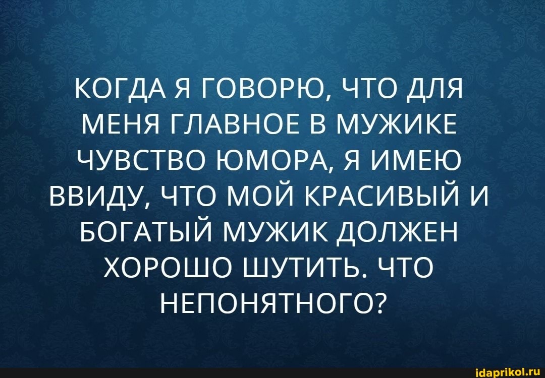 КОГДА Я ГОВОРЮ, ЧТО ДЛЯ МЕНЯ ГЛАВНОЕ В МУЖИКЕ ЧУВСТВО ЮМОРА, Я ИМЕЮ ВВИДУ, ЧТО МОЙ КРАСИВЫЙ И БОГАТЫЙ МУЖИК ДОЛЖЕН ХОРОШО ШУТИТЬ. ЧТО НЕПОНЯТНОГО?