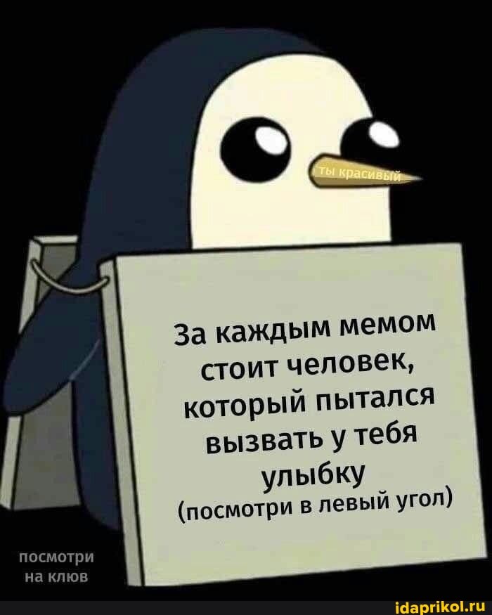 посмотри
на клюв
За каждым мемом стоит человек, который пытался вызвать у тебя
улыбку
(посмотри в левый угол)