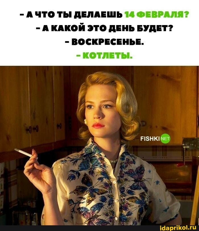 - АЧТО ТЫ ДЕЛАЕШЬ 14 ФЕВРАЛЯ?
- А КАКОЙ ЭТО ДЕНЬ БУДЕТ?
- ВОСКРЕСЕНЬЕ.
- КОТЛЕТЫ.