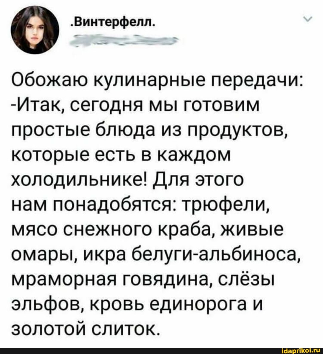 Обожаю кулинарные передачи:
-Итак, сегодня мы готовим простые блюда из продуктов, которые есть в каждом холодильнике! Для этого
нам понадобятся: трюфели, мясо снежного краба, живые омары, икра белуги-альбиноса, мраморная говядина, слёзы эльфов, кровь единорога и золотой слиток.
