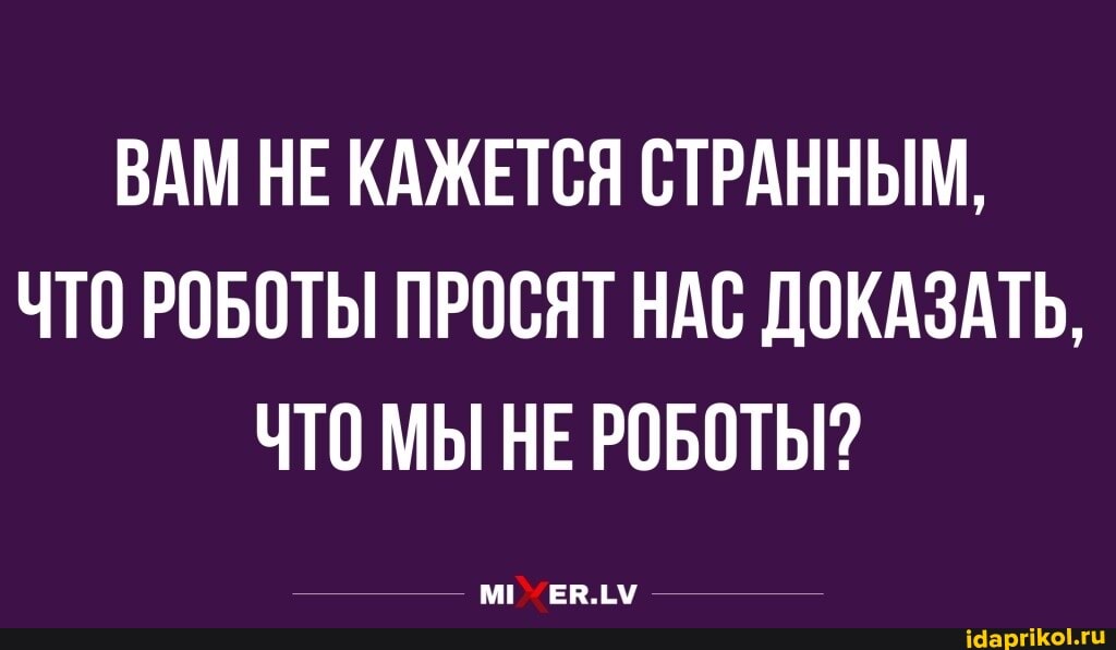 ВАМ НЕ КАЖЕТСЯ СТРАННЫМ,
ЧТО РОБОТЫ ПРОСЯТ НАС ДОКАЗАТЬ,
ЧТО МЫ НЕ РОБОТЫ?
М! ЕВ.ЁМ