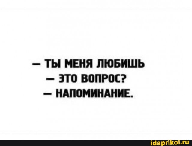 - ТЫ МЕНЯ ЛЮБИШЬ
- ЭТО ВОПРОС?
- НАПОМИНАНИЕ.