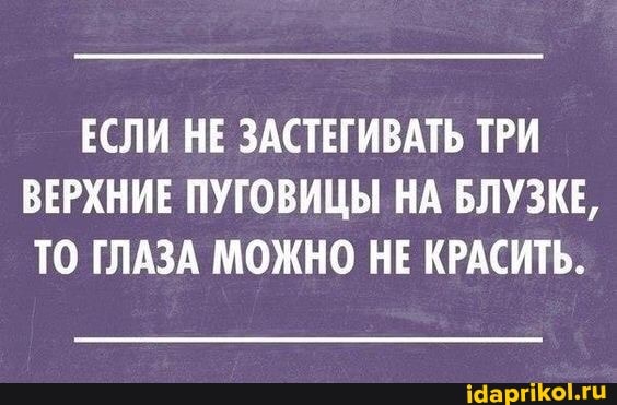 ЕСЛИ НЕ ЗАСТЕГИВАТЬ ТРИ ВЕРХНИЕ ПУГОВИЦЫ НА БЛУЗКЕ,
ТО ГЛАЗА МОЖНО НЕ КРАСИТЬ.