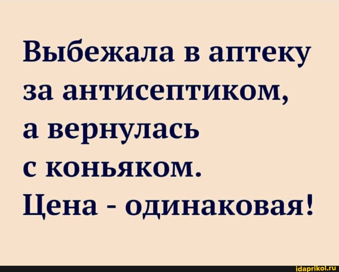 Выбежала в аптеку за антисептиком, а вернулась
КОНЬЯКОМ.
Цена - одинаковая!