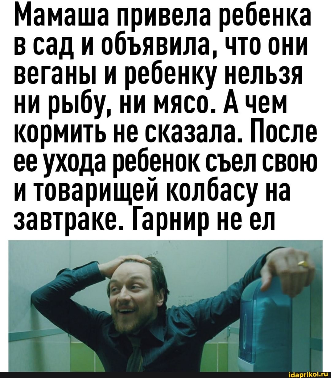 Мамаша привела ребенка сад и обявила, что они веганы и ребенку нельзя ни рыбу, ни мясо. А чем кормить не сказала. После ее ухода ребенок сел свою и товарищей колбасу на завтраке. Гарнир не ел