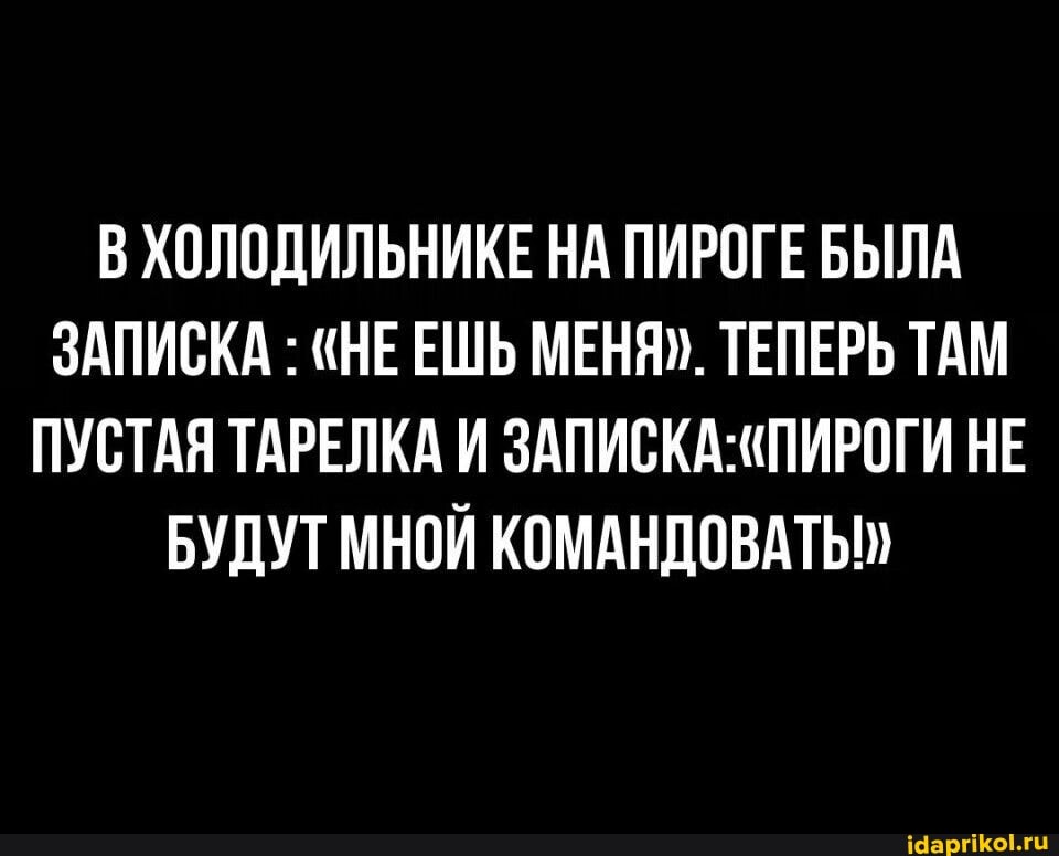 В ХОЛОДИЛЬНИКЕ НА ПИРОГЕ БЫЛА ЗАПИСКА : "НЕЕШЬ МЕНЯ". ТЕПЕРЬ ТАМ ПУСТАЯ ТАРЕЛКА И НЕ БУДУТ МНОЙ КОМАНДОВАТЬ