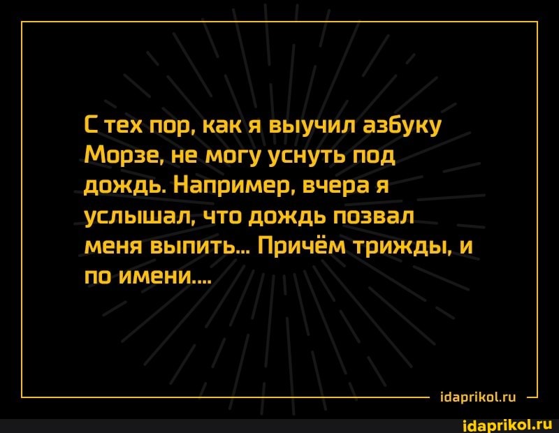 С тех пор, как я выучил азбуку
Морзе, не могу уснуть под дождь. Например, вчера я услышал, что дождь позвал меня выпить... Причём трижды, и по имени...