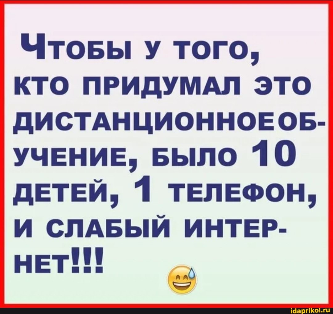 Чтовы у того,
КТО ПРИДУМАЛ ЭТО ДИСТАНЦИОННОЕОБ-
УЧЕНИЕ, БЫЛО 10
ДЕТЕЙ, ТЕЛЕФОН,
И СЛАБЫЙ ИНТЕР-
НЕТ!!!
