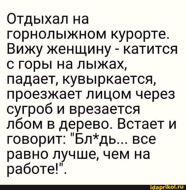 Отдыхал на горнолыжном курорте.
Вижу женщину - катится с горы на лыжах, падает, кувыркается, проезжает лицом через сугроб и врезается лбом в дерево. Встает и говорит: "Бл*дь... все равно лучше, чем на работе!".