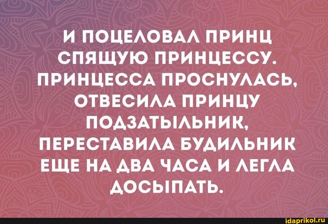 И ПОЦЕЛОВАЛ ПРИНЦ СПЯЩУЮ ПРИНЦЕССУ.
ПРИНЦЕССА ПРОСНУЛАСЬ,
ОТВЕСИЛА ПРИНЦУ ПОДЗАТЫЛЬНИК,
ПЕРЕСТАВИЛА БУДИЛЬНИК ЕЩЕ НА ДВА ЧАСА И ЛЕГЛА ДОСЫПАТЬ.