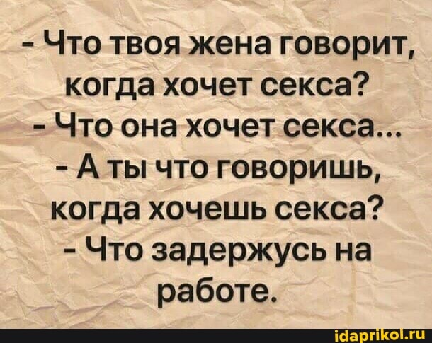 - Что твоя жена говорит, когда хочет секса?
- Что она хочет секса...
- Аты что говоришь, когда хочешь секса?
- Что задержусь на работе.