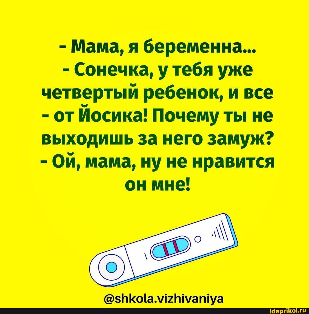 - Мама, я беременна...
- Сонечка, у тебя уже четвертый ребенок, и все
- отЙосика! Почему ты не выходишь за него замуж?
- Ой, мама, ну не нравится
он мне!