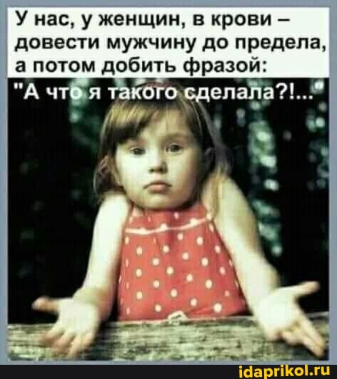 У нас, у женщин, в крови - довести мужчину до предела, а потом добить фразой: