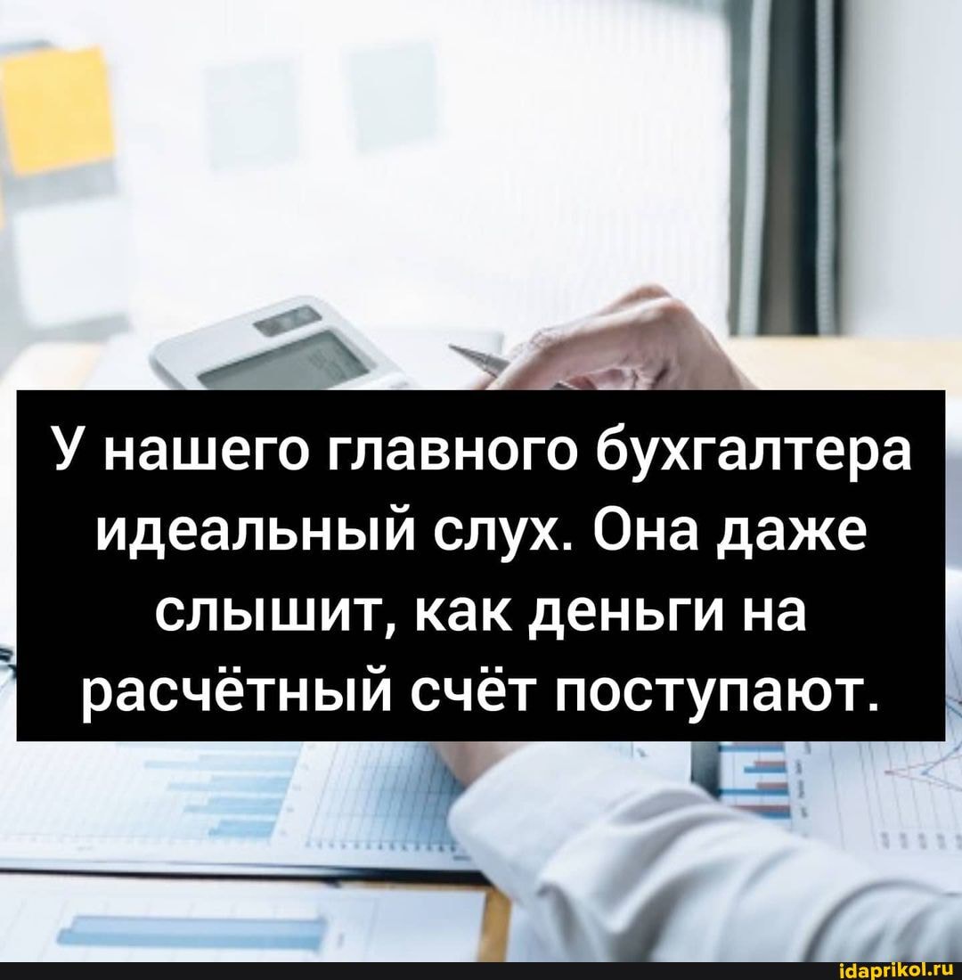 У нашего главного бухгалтера
идеальный слух. Она даже
I слышит, как деньги на
I расчётный счёт поступают.