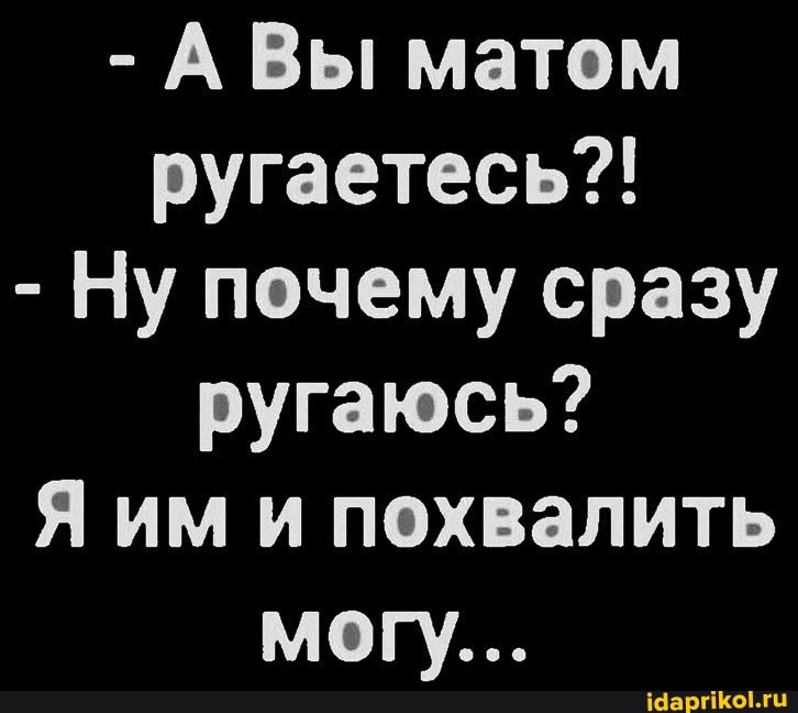 - ВЫ матом ругаетесь?!
- Ну почему сразу ругаюсь? им и похвалить
мог)...
