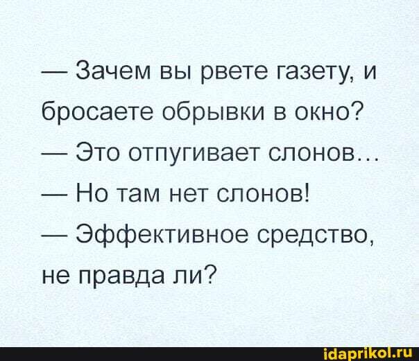 - Зачем вы рвете газету, и бросаете обрывки в окно?
- Это отпугивает слонов...
- Но там нет слонов!
- Эффективное средство, не правда ли?