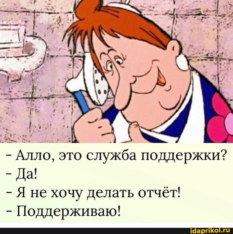 - Алло, это служба поддержки?
- Да!
- Я не хочу делать отчёт!
- Поддерживаю!