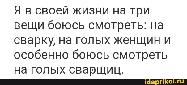 Я в своей жизни на три вещи боюсь смотреть: на сварку, на голых женщин и особенно боюсь смотреть на голых сварщиц.
