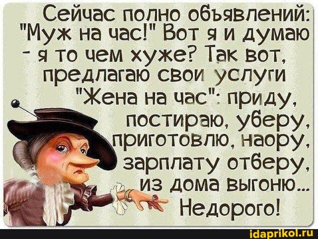 Сейчас полно обявлений: яи думаю.
"Муж на час!" Вот яи думаю
- я то чем хуже? Так вот,
предлагаю свои услуги
"Жена на час": приду, постираю, уберу, приготовлю. наору, зарплату отберу.
ИЗ дома выгоню..
Недорого!
