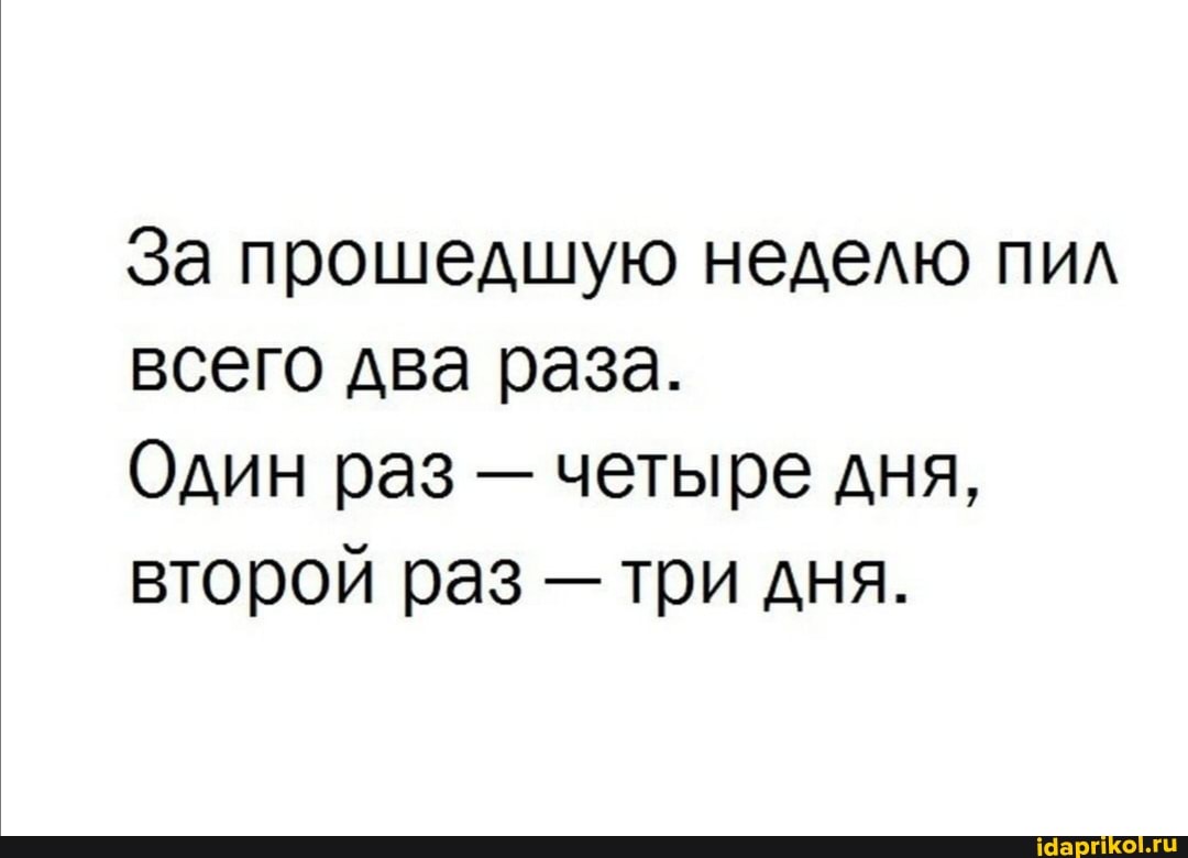 За прошедшую неделю пил всего два раза.
Один раз - четыре дня, второй раз - три дня.