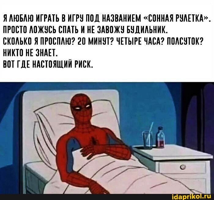 Я АЮБАЮ ИГРАТЬ В ИГРУ ПОД НАЗВАНИЕМ "СОННАЯ РУЛЕТКА".
ПРОСТО ЛОЖУСЬ СПАТЬ И НЕ ЗАВОЖУ БУДИЛЬНИК.
СКОЛЬКО Я ПРОСПАЮ? 20 МИНУТ? ЧЕТЫРЕ ЧАСА? ПОАСУТОК?
НИКТО НЕ ЗНАЕТ.
ВОТ ГДЕ НАСТОЯЩИЙ РИСК.