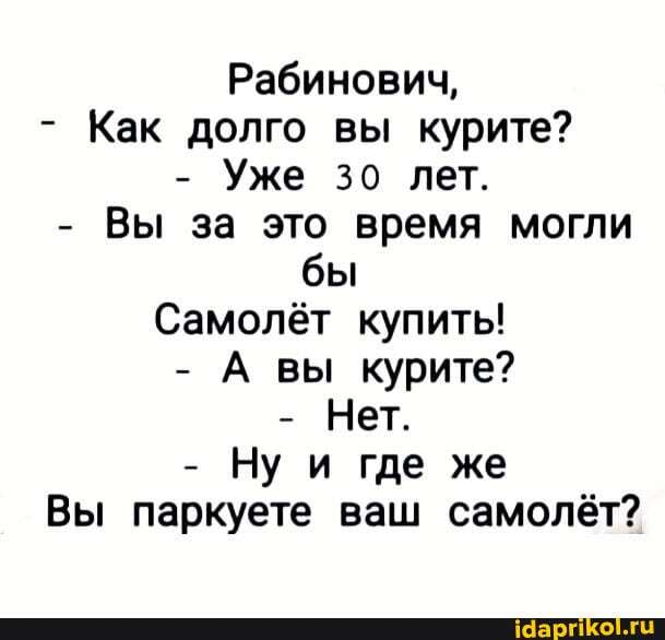 Рабинович,
- Как долго вы курите?
- Уже зо лет.
- Вы за это время могли бы
Самолёт купить!
- А вы курите?
- Нет.
- Ну и где же
Вы паркуете ваш самолёт?