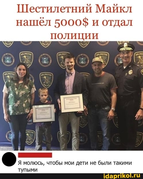 Шестилетний Майкл нашёл 5000$ и отдал полиции
Я молюсь, чтобы мои дети не были такими тупыми