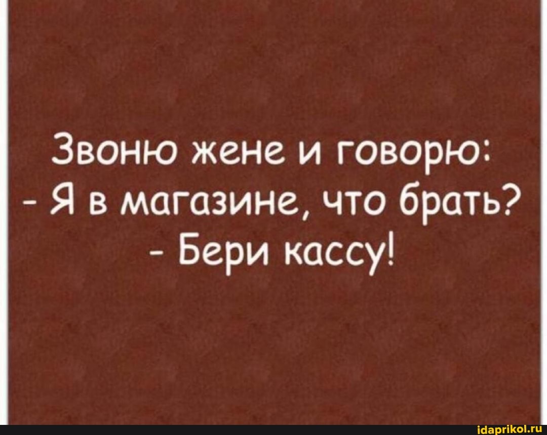 Звоню жене и говорю:
- Я в магазине, что брать?
- Бери кассу!