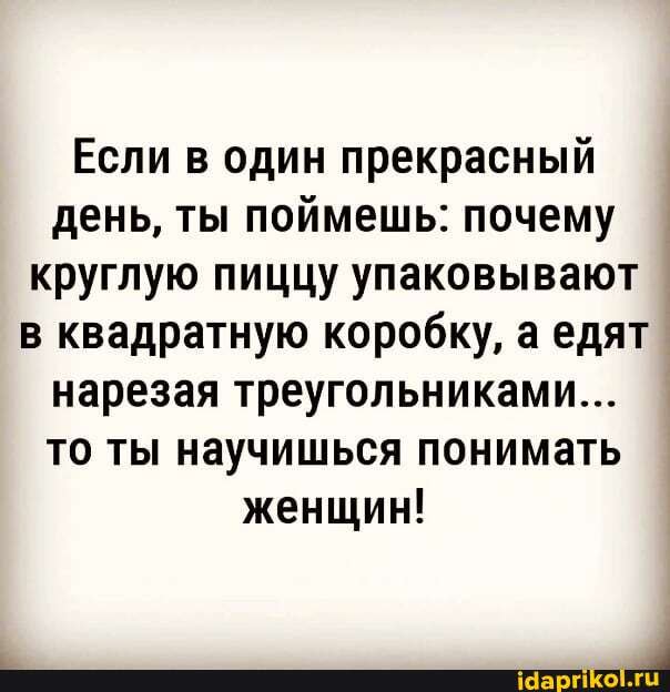 Если в один прекрасный день, ты поймешь: почему круглую пиццу упаковывают в квадратную коробку, а едят нарезая треугольниками...
то ты научишься понимать женщин!