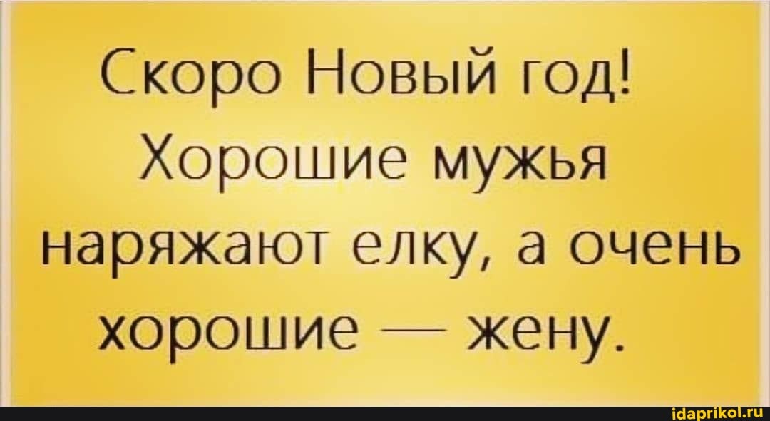 Скоро Новый год!
Хорошие мужья наряжают елку, а очень
хорошие - жену.