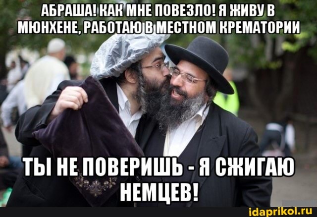 АБРАША! НАН МНЕ ПОВЕЗЛО! Я ЖИВУ В МЮНХЕНЕ. РАБОТАКЮВМЕСТНОМ КРЕМАТОРИИ
ТЫ НЕ ПОВЕРИШЬ - СЖИГАЮ НЕМЦЕВ!