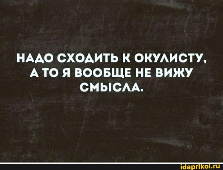НАДО СХОДИТЬ К ОКУЛИСТУ,
ТО Я ВООБЩЕ НЕ ВИЖУ СМЫСЛА.
