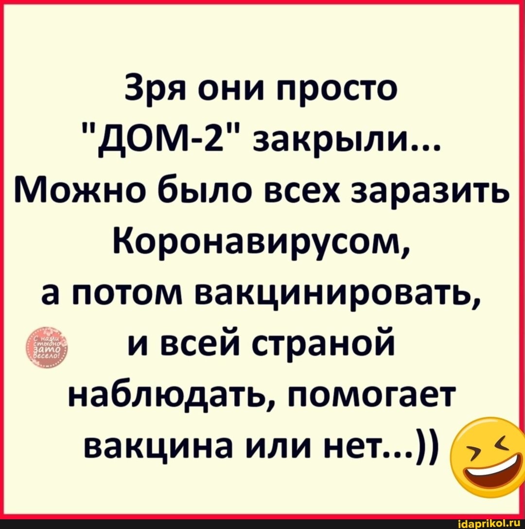 Зря они просто
"ДОМ-2" закрыли...
Можно было всех заразить
Коронавирусом, а потом вакцинировать, и всей страной наблюдать, помогает вакцина или нет...))