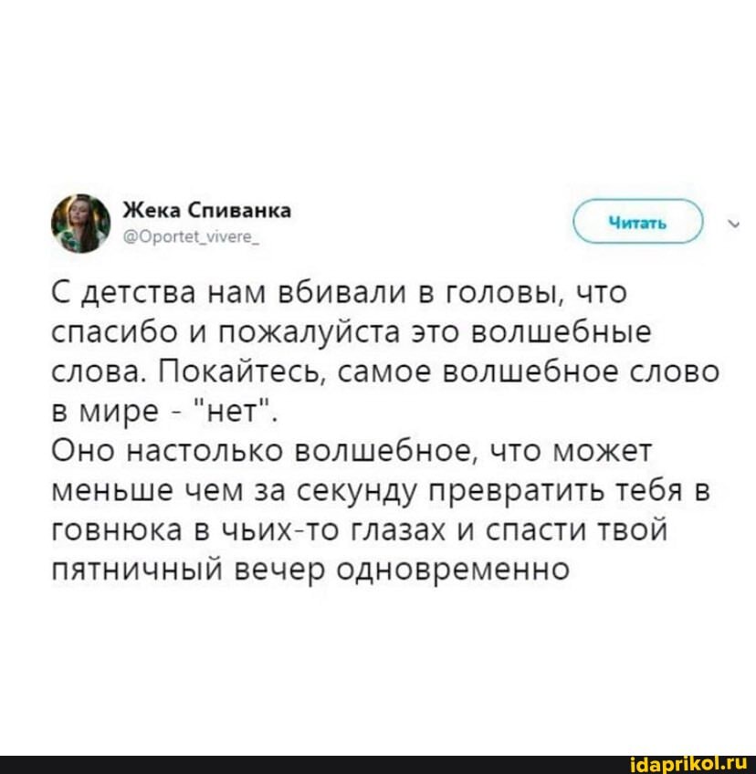 Читать
Жека Спиванка
@Ороце! ммеге_
С детства нам вбивали в головы, что спасибо и пожалуйста это волшебные слова. Покайтесь, самое волшебное слово в мире - "нет".
Оно настолько волшебное, что может меньше чем за секунду превратить тебя в говнюка в чьих-то глазах и спасти твой
пятничный вечер одновременно