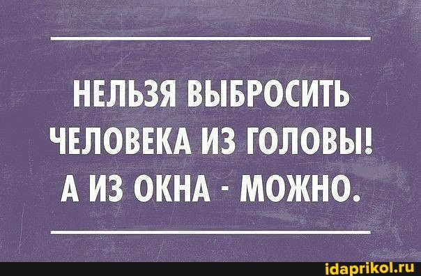 НЕЛЬЗЯ ВЫБРОСИТЬ ЧЕЛОВЕКА ИЗ ГОЛОВЫ!
А ИЗ ОКНА - МОЖНО.