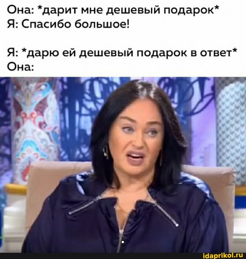 Она: *дарит мне дешевый подарок*
Я: Спасибо большое!
Я: *дарю ей дешевый подарок в ответ*
Она: