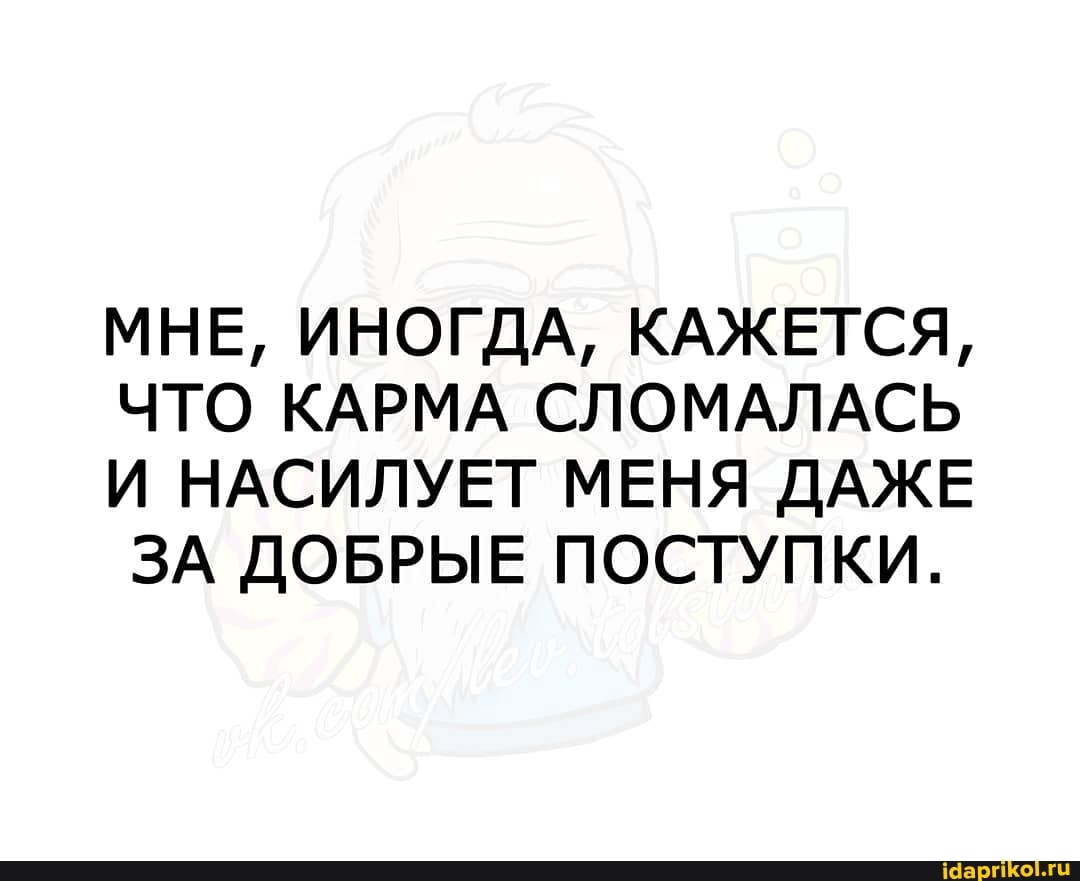 МНЕ, ИНОГДА, КАЖЕТСЯ,
ЧТО КАРМА СЛОМАЛАСЬ И НАСИЛУЕТ МЕНЯ ДАЖЕ ЗА ДОБРЫЕ ПОСТУПКИ.