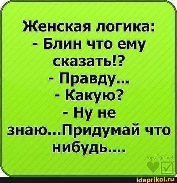 Женская логика:
Блин что ему
сказаты!?
Какую?
Ну не
знаю...Придумай что