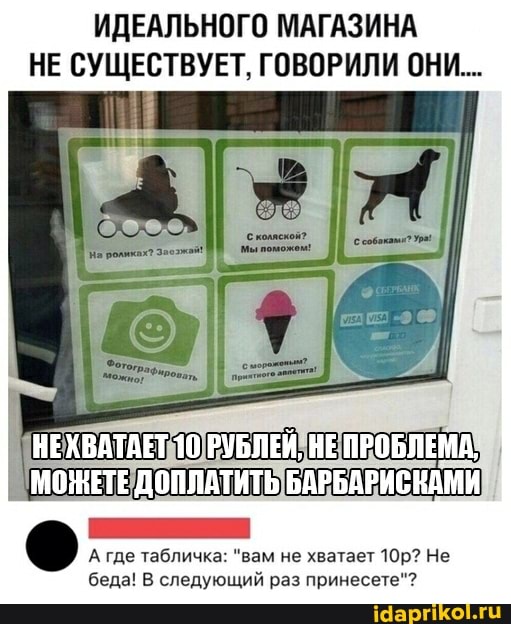 ИДЕАЛЬНОГО МАГАЗИНА
НЕ СУЩЕСТВУЕТ, ГОВОРИЛИ ОНИ...
А где табличка: "вам не хватает 10р? Не
беда! В следующий раз принесете"?
