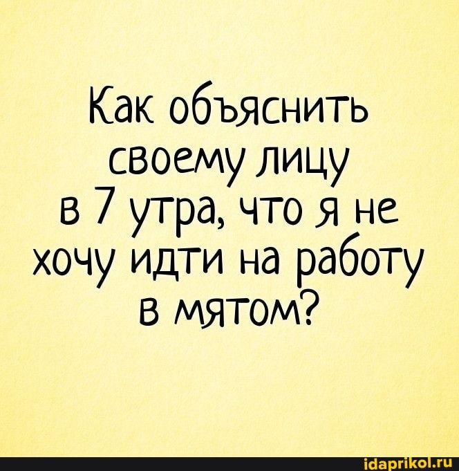 Как обяснить своему лицу
В 7 утра, что я не хочу идти на работу
В мятом?