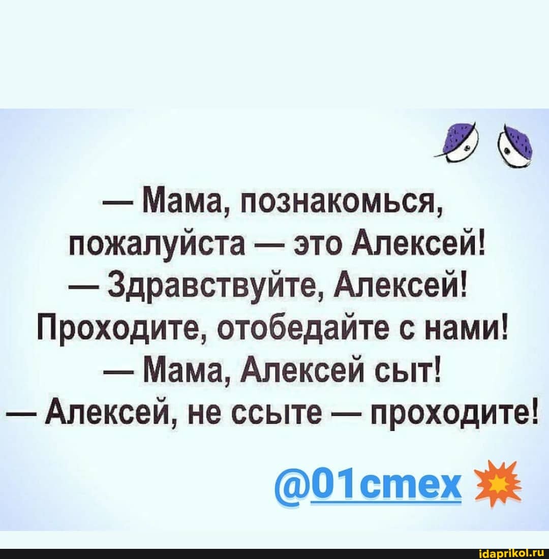 - Мама, познакомься, пожалуйста - это Алексей!
- Здравствуйте, Алексей!
Проходите, отобедайте с нами!
- Мама, Алексей сыт!
- Алексей, не ссыте - проходите!
@01стех 3%
