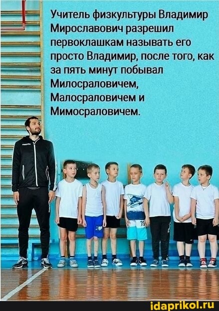 Учитель физкультуры Владимир
Мирославович разрешил первоклашкам называть его просто Владимир, после того, как за пять минут побывал
Милосраловичем,
Малосраловичем
Мимосраловичем.