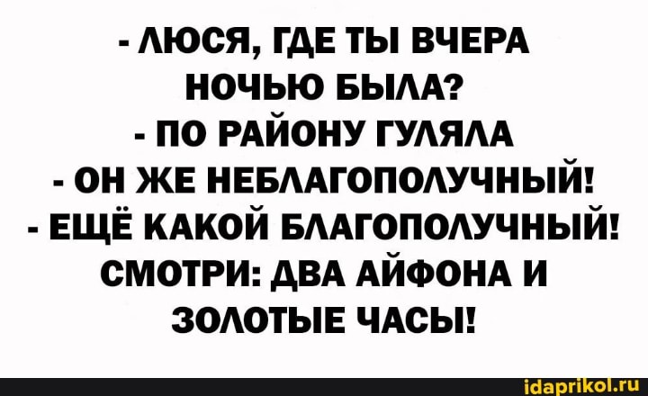 - ЛЮСЯ, ГДЕ ТЫ ВЧЕРА НОЧЬЮ БЫЛА?
- ПО РАЙОНУ ГУЛЯЛА
- ОН ЖЕ НЕБЛАГОПОЛУЧНЫЙ!
- ЕЩЁ КАКОЙ БЛАГОПОЛУЧНЫЙ!
СМОТРИ: ДВА АЙФОНА И ЗОЛОТЫЕ ЧАСЫ!
