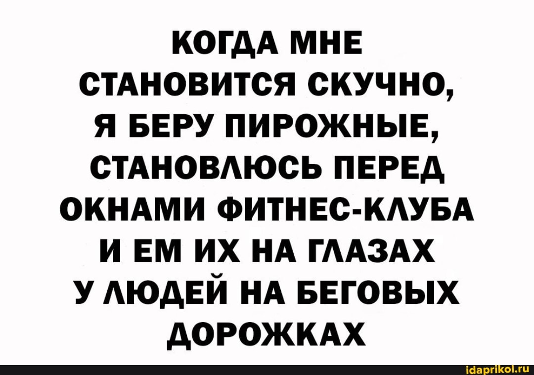 КОГДА МНЕ СТАНОВИТСЯ СКУЧНО,
Я БЕРУ ПИРОЖНЫЕ,
СТАНОВЛЮСЬ ПЕРЕД ОКНАМИ ФИТНЕС-КЛУБА ИЕМ ИХ НА ГЛАЗАХ УЛЮДЕЙ НА БЕГОВЫХ ДОРОЖКАХ